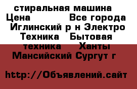 стиральная машина › Цена ­ 7 000 - Все города, Иглинский р-н Электро-Техника » Бытовая техника   . Ханты-Мансийский,Сургут г.